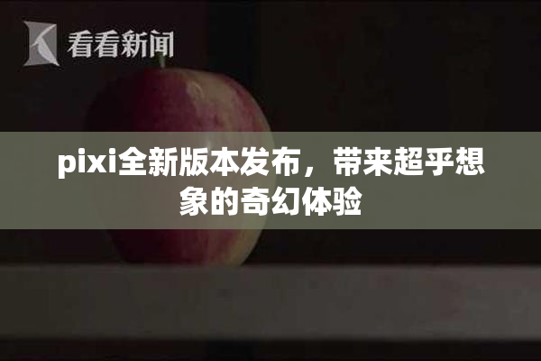 pixi全新版本发布，带来超乎想象的奇幻体验