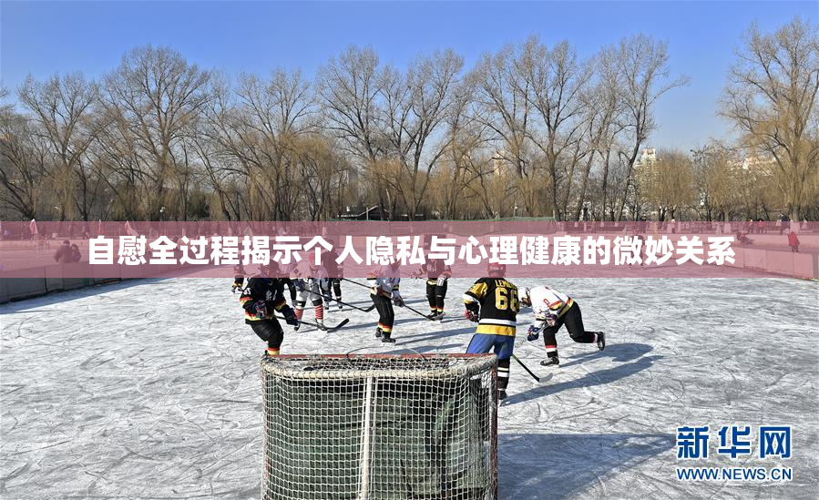 自慰全过程揭示个人隐私与心理健康的微妙关系