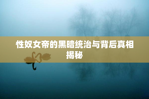 性奴女帝的黑暗统治与背后真相揭秘