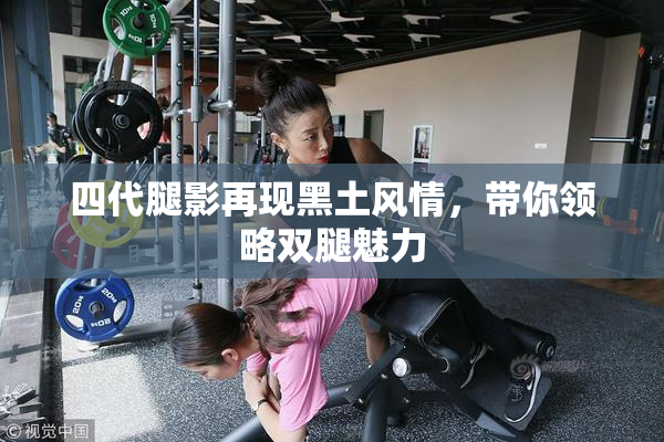 四代腿影再现黑土风情，带你领略双腿魅力