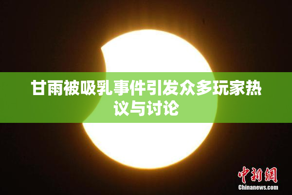 甘雨被吸乳事件引发众多玩家热议与讨论