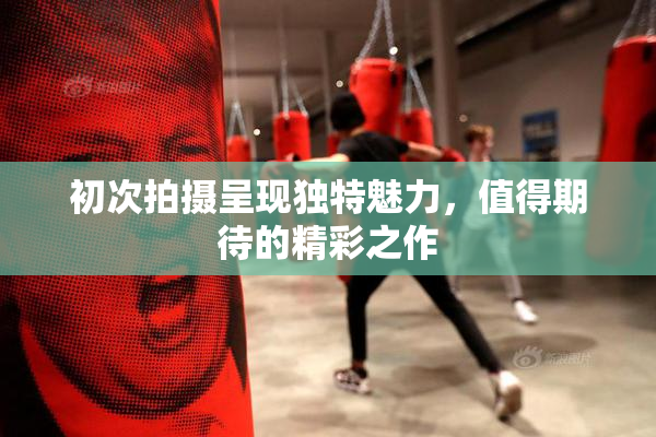 初次拍摄呈现独特魅力，值得期待的精彩之作