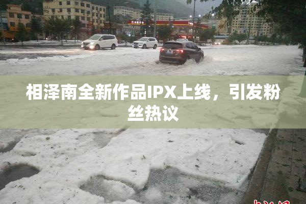 相泽南全新作品IPX上线，引发粉丝热议