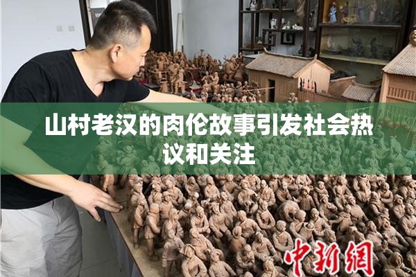 山村老汉的肉伦故事引发社会热议和关注