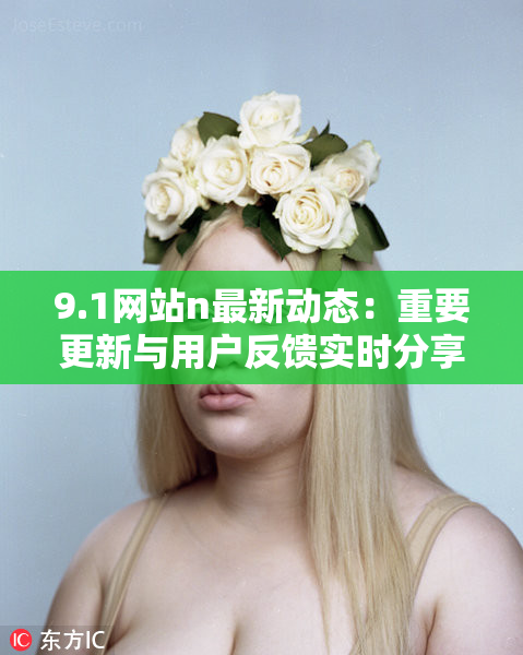 9.1网站n最新动态：重要更新与用户反馈实时分享
