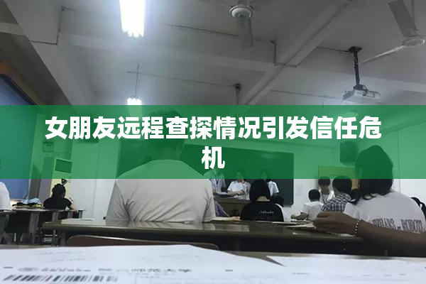 女朋友远程查探情况引发信任危机