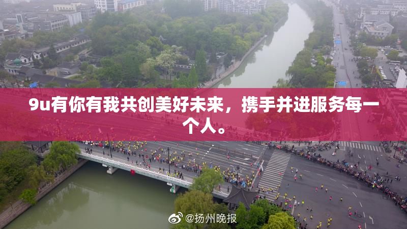 9u有你有我共创美好未来，携手并进服务每一个人。