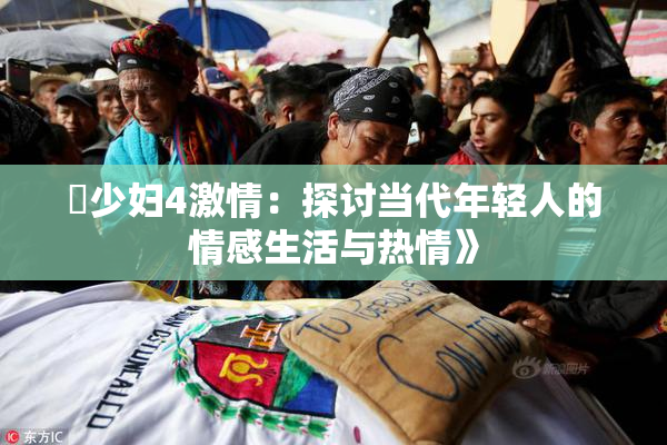 巜少妇4激情：探讨当代年轻人的情感生活与热情》