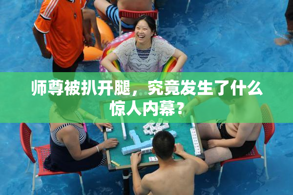 师尊被扒开腿，究竟发生了什么惊人内幕？