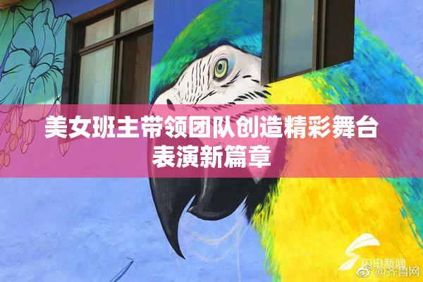 美女班主带领团队创造精彩舞台表演新篇章