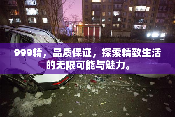 999精，品质保证，探索精致生活的无限可能与魅力。