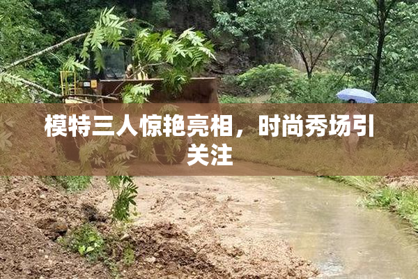 模特三人惊艳亮相，时尚秀场引关注