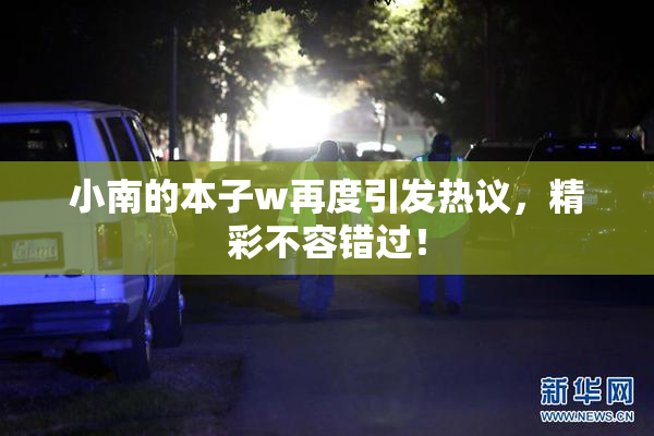 小南的本子w再度引发热议，精彩不容错过！