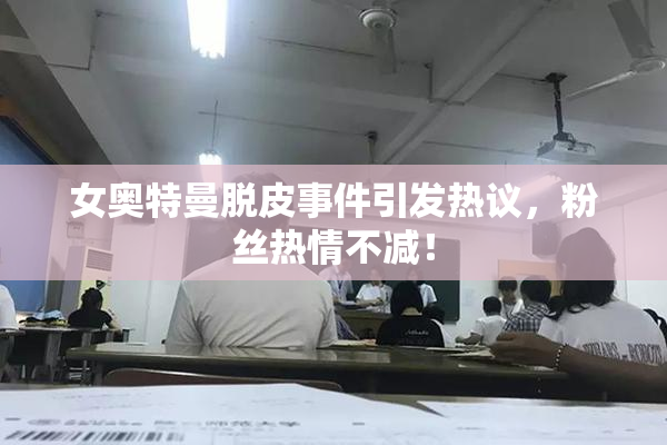 女奥特曼脱皮事件引发热议，粉丝热情不减！