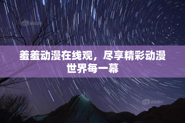 羞羞动漫在线观，尽享精彩动漫世界每一幕