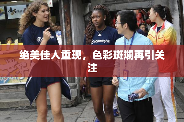 绝美佳人重现，色彩斑斓再引关注
