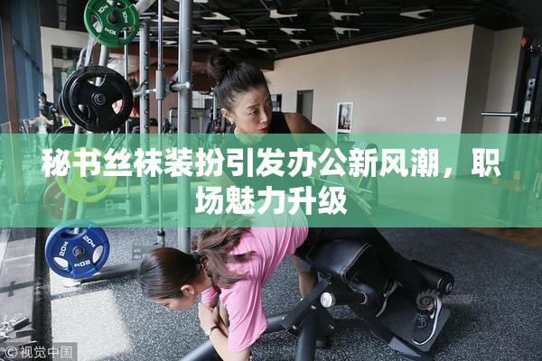 秘书丝袜装扮引发办公新风潮，职场魅力升级
