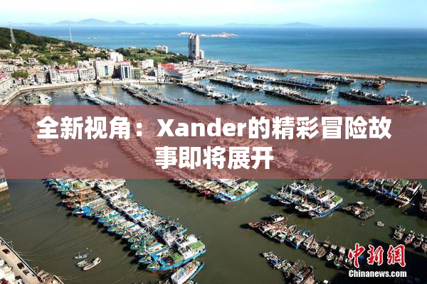 全新视角：Xander的精彩冒险故事即将展开