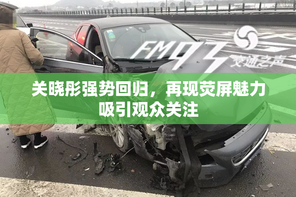 关晓彤强势回归，再现荧屏魅力吸引观众关注