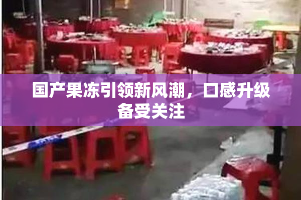 国产果冻引领新风潮，口感升级备受关注