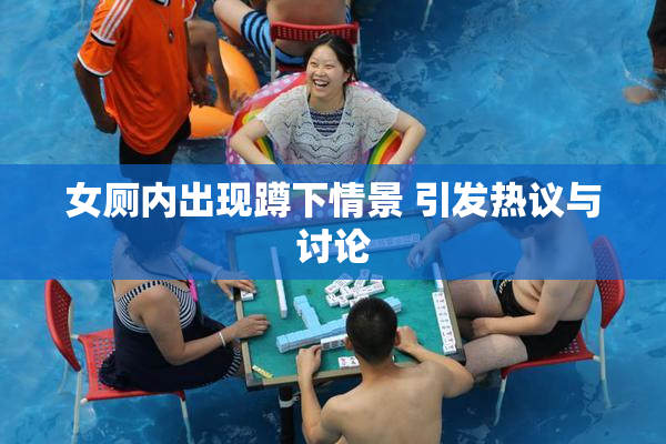 女厕内出现蹲下情景 引发热议与讨论