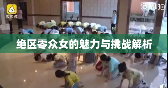 绝区零众女的魅力与挑战解析
