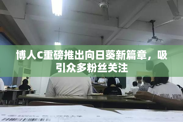 博人C重磅推出向日葵新篇章，吸引众多粉丝关注