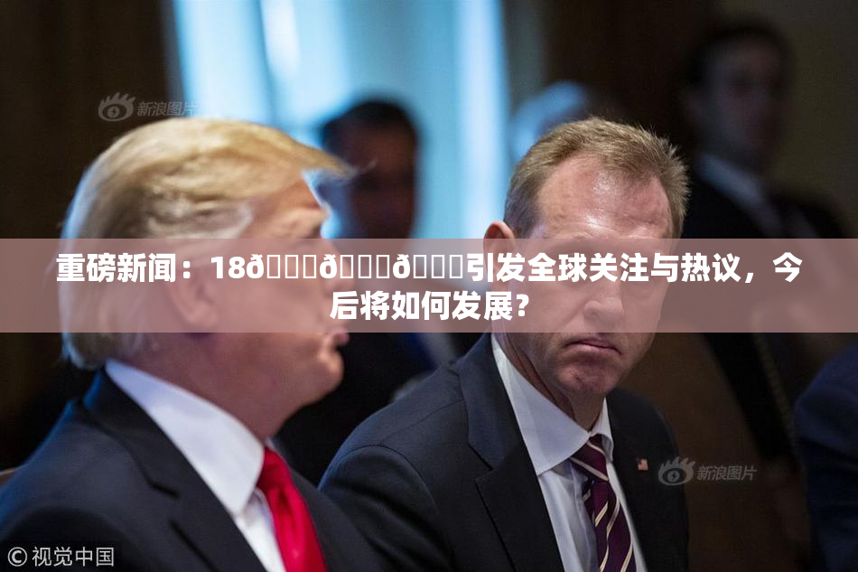 重磅新闻：18🔞🍆🍑引发全球关注与热议，今后将如何发展？