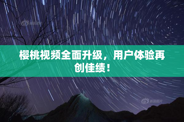樱桃视频全面升级，用户体验再创佳绩！