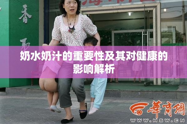 奶水奶汁的重要性及其对健康的影响解析
