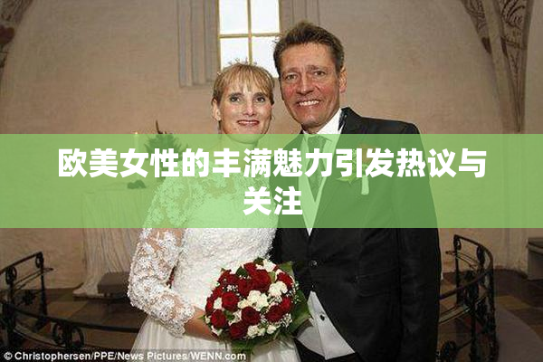欧美女性的丰满魅力引发热议与关注