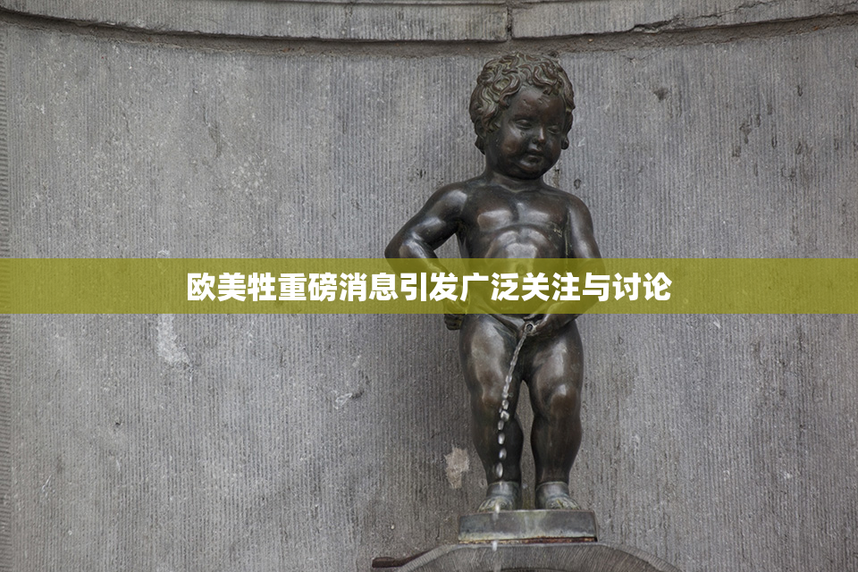 欧美牲重磅消息引发广泛关注与讨论