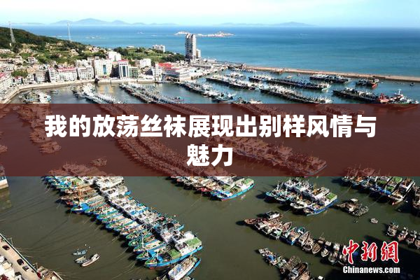 我的放荡丝袜展现出别样风情与魅力