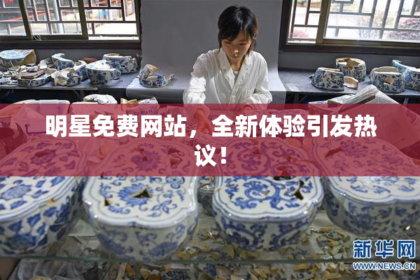 明星免费网站，全新体验引发热议！
