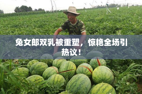 兔女郎双乳被重塑，惊艳全场引热议！