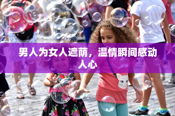 男人为女人遮荫，温情瞬间感动人心
