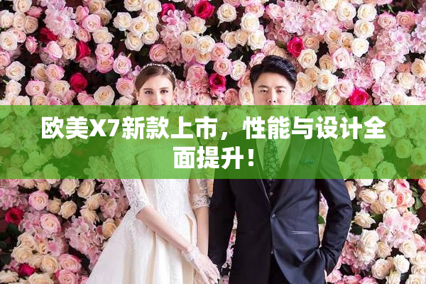 欧美X7新款上市，性能与设计全面提升！