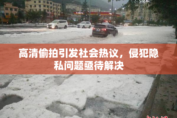 高清偷拍引发社会热议，侵犯隐私问题亟待解决