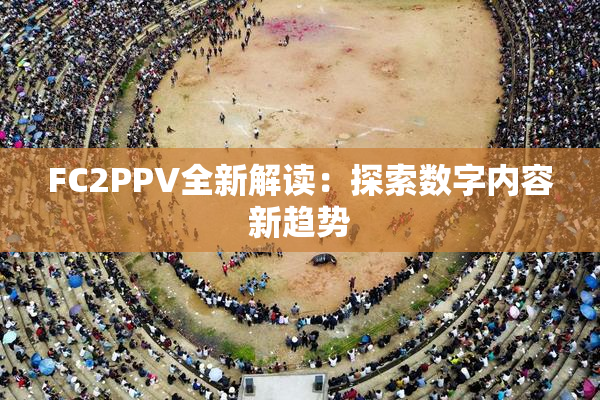 FC2PPV全新解读：探索数字内容新趋势