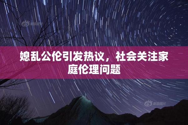 媳乱公伦引发热议，社会关注家庭伦理问题