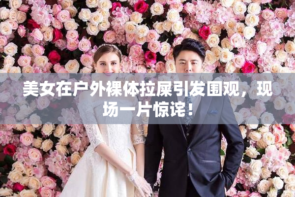 美女在户外裸体拉屎引发围观，现场一片惊诧！