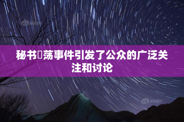 秘书婬荡事件引发了公众的广泛关注和讨论