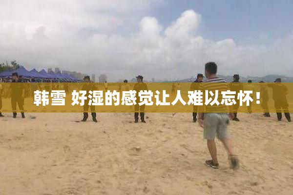 韩雪 好湿的感觉让人难以忘怀！