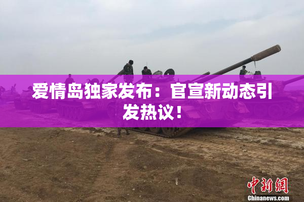 爱情岛独家发布：官宣新动态引发热议！