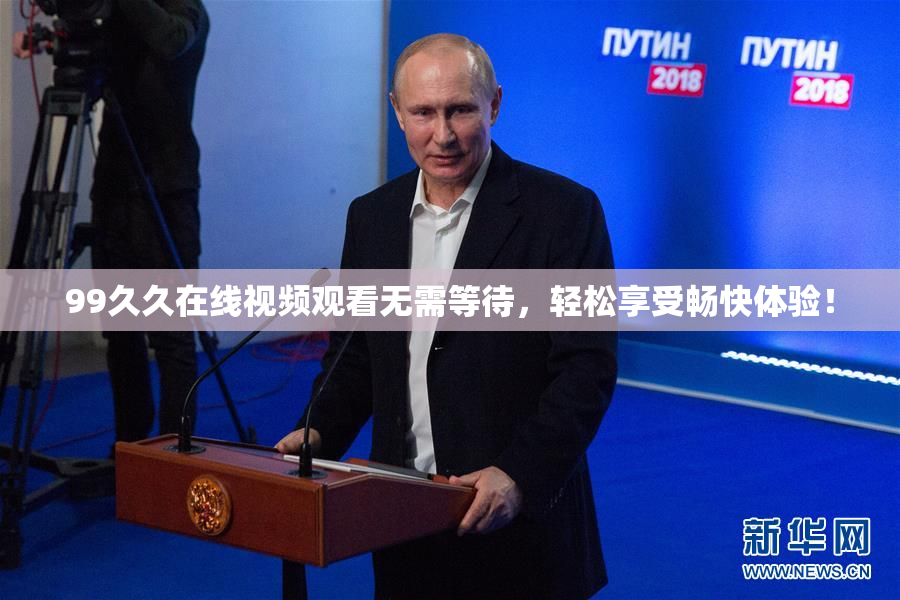 99久久在线视频观看无需等待，轻松享受畅快体验！