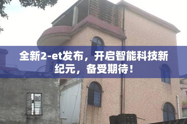 全新2-et发布，开启智能科技新纪元，备受期待！