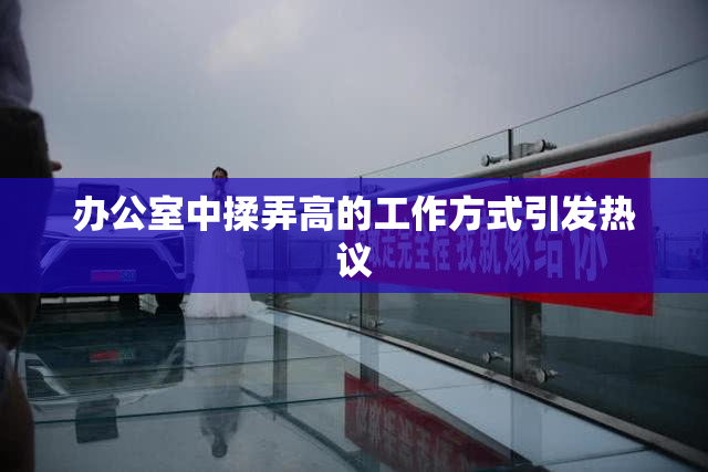 办公室中揉弄高的工作方式引发热议