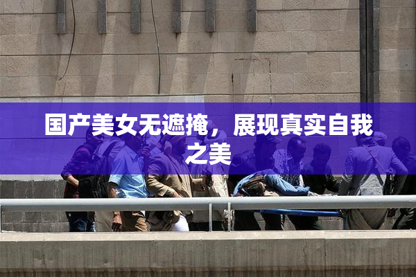国产美女无遮掩，展现真实自我之美