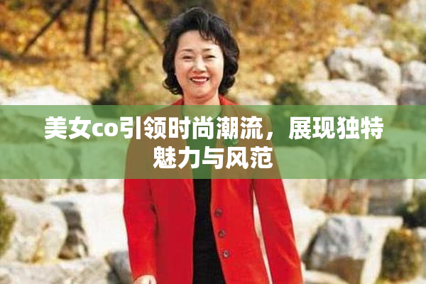 美女co引领时尚潮流，展现独特魅力与风范