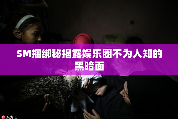SM捆绑秘揭露娱乐圈不为人知的黑暗面